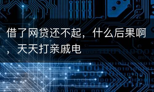 借了网贷还不起，什么后果啊，天天打亲戚电