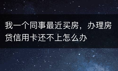 我一个同事最近买房，办理房贷信用卡还不上怎么办