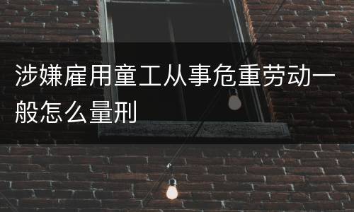 涉嫌雇用童工从事危重劳动一般怎么量刑