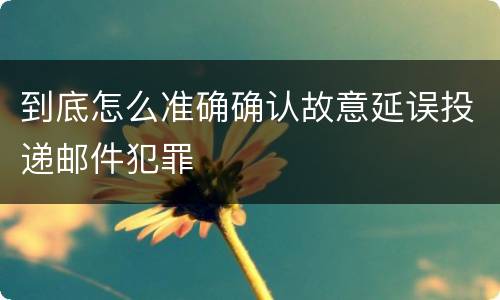 到底怎么准确确认故意延误投递邮件犯罪