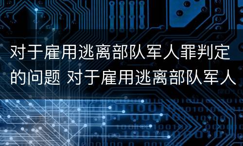 对于雇用逃离部队军人罪判定的问题 对于雇用逃离部队军人罪判定的问题有哪些
