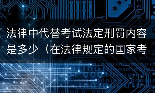 法律中代替考试法定刑罚内容是多少（在法律规定的国家考试中,触犯《刑法》,将面临哪些处罚）