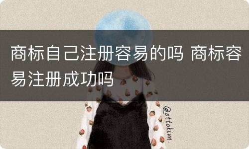 商标自己注册容易的吗 商标容易注册成功吗