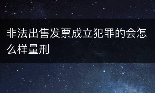 非法出售发票成立犯罪的会怎么样量刑