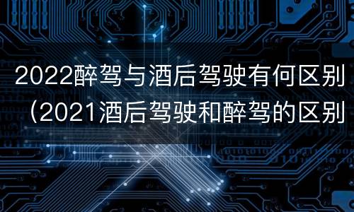 2022醉驾与酒后驾驶有何区别（2021酒后驾驶和醉驾的区别）
