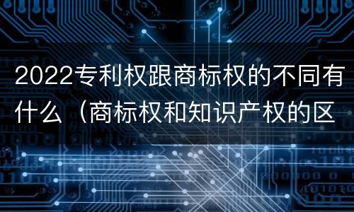 2022专利权跟商标权的不同有什么（商标权和知识产权的区别）