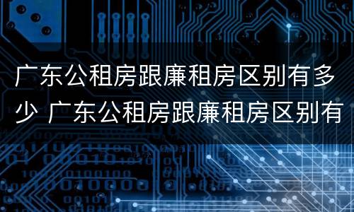 广东公租房跟廉租房区别有多少 广东公租房跟廉租房区别有多少年