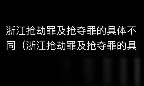浙江抢劫罪及抢夺罪的具体不同（浙江抢劫罪及抢夺罪的具体不同处罚）