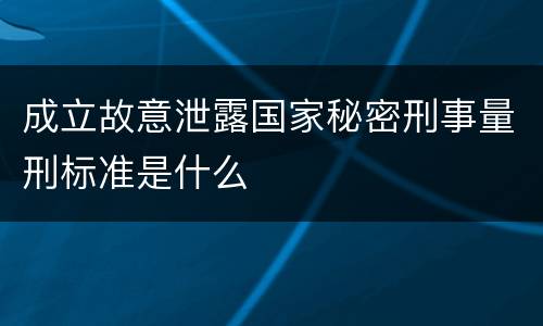 成立故意泄露国家秘密刑事量刑标准是什么