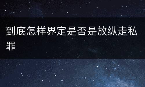 到底怎样界定是否是放纵走私罪
