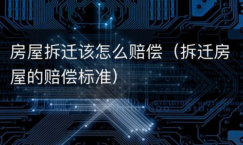 房屋拆迁该怎么赔偿（拆迁房屋的赔偿标准）