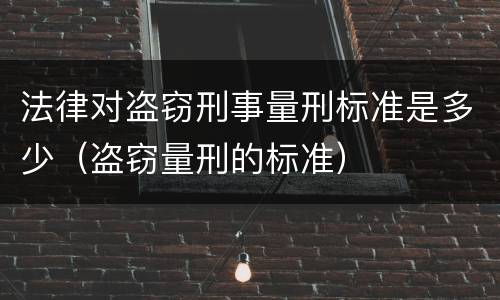 法律对盗窃刑事量刑标准是多少（盗窃量刑的标准）