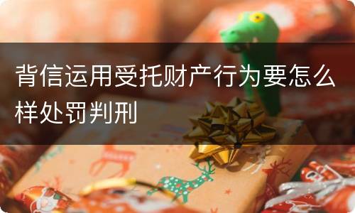 背信运用受托财产行为要怎么样处罚判刑