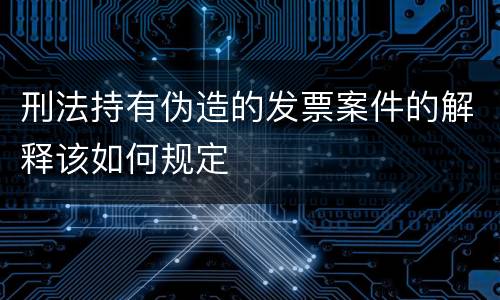 刑法持有伪造的发票案件的解释该如何规定