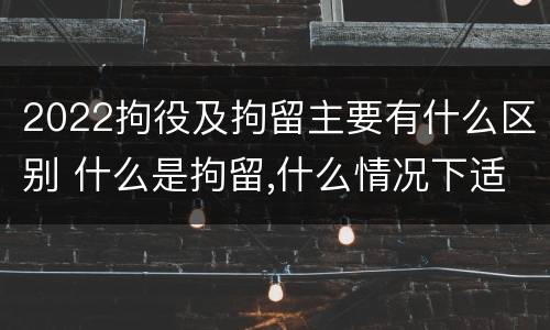 2022拘役及拘留主要有什么区别 什么是拘留,什么情况下适用拘留