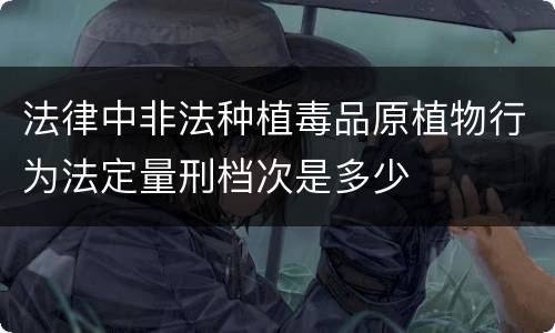 法律中非法种植毒品原植物行为法定量刑档次是多少