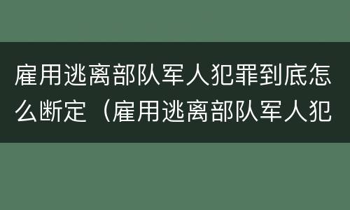 雇用逃离部队军人犯罪到底怎么断定（雇用逃离部队军人犯罪到底怎么断定关系）