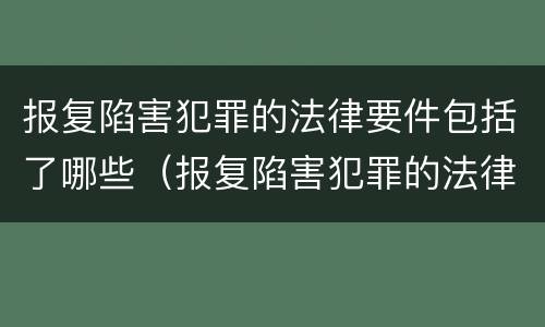 报复陷害犯罪的法律要件包括了哪些（报复陷害犯罪的法律要件包括了哪些内容）