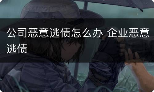 公司恶意逃债怎么办 企业恶意逃债