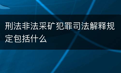 刑法非法采矿犯罪司法解释规定包括什么