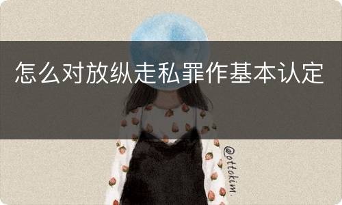 怎么对放纵走私罪作基本认定