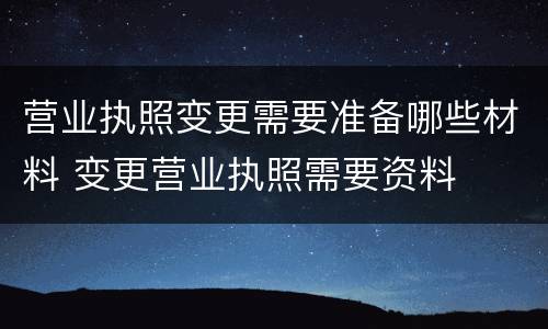 营业执照变更需要准备哪些材料 变更营业执照需要资料