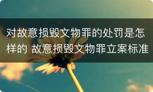 对故意损毁文物罪的处罚是怎样的 故意损毁文物罪立案标准