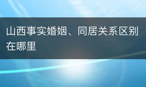 山西事实婚姻、同居关系区别在哪里
