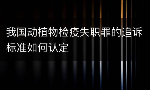 我国动植物检疫失职罪的追诉标准如何认定
