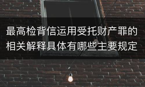 最高检背信运用受托财产罪的相关解释具体有哪些主要规定