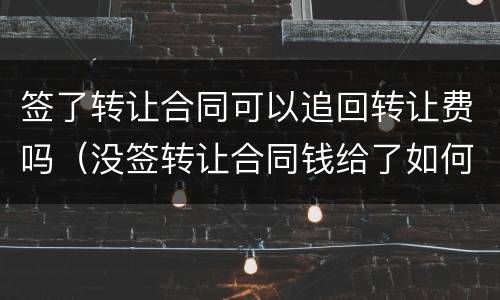 签了转让合同可以追回转让费吗（没签转让合同钱给了如何要回）