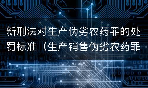 新刑法对生产伪劣农药罪的处罚标准（生产销售伪劣农药罪的量刑标准）