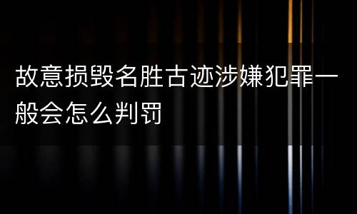 故意损毁名胜古迹涉嫌犯罪一般会怎么判罚