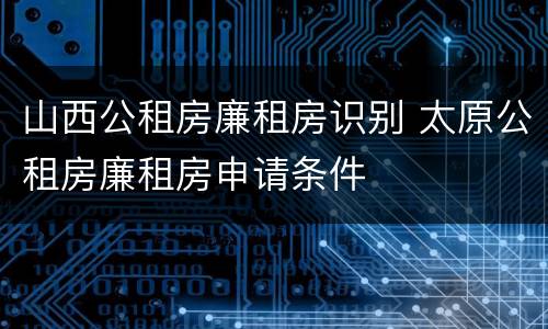 山西公租房廉租房识别 太原公租房廉租房申请条件