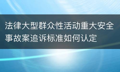 法律大型群众性活动重大安全事故案追诉标准如何认定