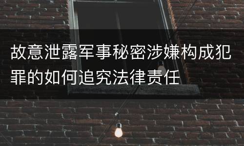 故意泄露军事秘密涉嫌构成犯罪的如何追究法律责任