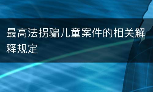 最高法拐骗儿童案件的相关解释规定
