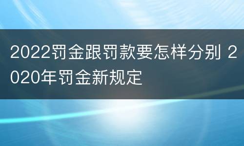 2022罚金跟罚款要怎样分别 2020年罚金新规定