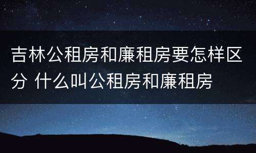 吉林公租房和廉租房要怎样区分 什么叫公租房和廉租房