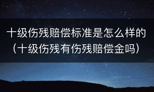 十级伤残赔偿标准是怎么样的（十级伤残有伤残赔偿金吗）