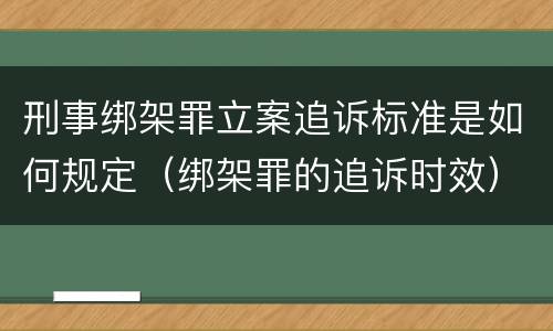 刑事绑架罪立案追诉标准是如何规定（绑架罪的追诉时效）