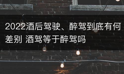 2022酒后驾驶、醉驾到底有何差别 酒驾等于醉驾吗