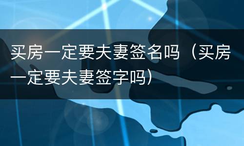 买房一定要夫妻签名吗（买房一定要夫妻签字吗）