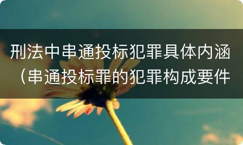 刑法中串通投标犯罪具体内涵（串通投标罪的犯罪构成要件）