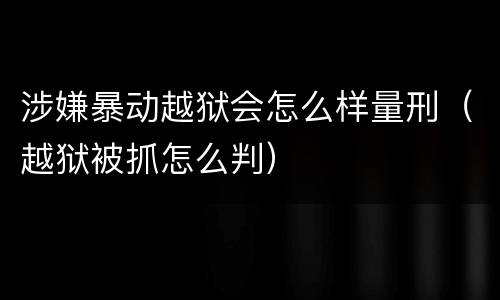 涉嫌暴动越狱会怎么样量刑（越狱被抓怎么判）