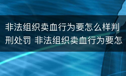 非法组织卖血行为要怎么样判刑处罚 非法组织卖血行为要怎么样判刑处罚