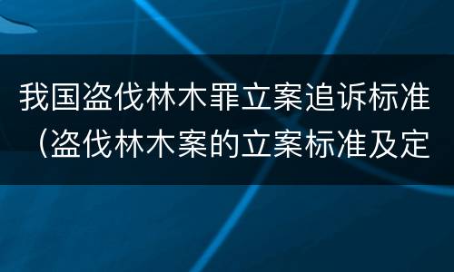 我国盗伐林木罪立案追诉标准（盗伐林木案的立案标准及定罪与量刑）