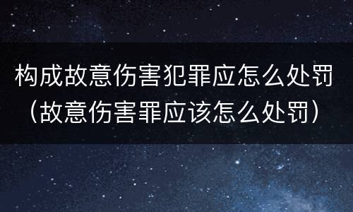构成故意伤害犯罪应怎么处罚（故意伤害罪应该怎么处罚）
