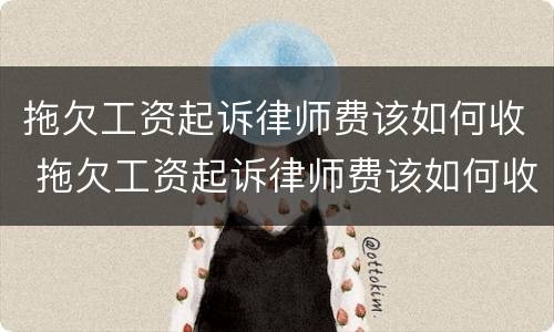 拖欠工资起诉律师费该如何收 拖欠工资起诉律师费该如何收取呢