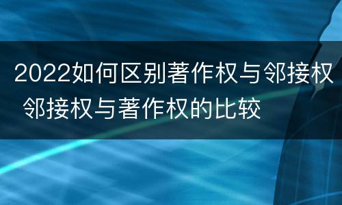 2022如何区别著作权与邻接权 邻接权与著作权的比较